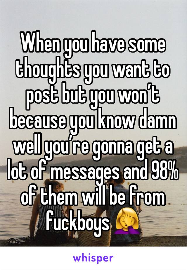 When you have some thoughts you want to post but you won’t because you know damn well you’re gonna get a lot of messages and 98% of them will be from fuckboys 🤦‍♀️