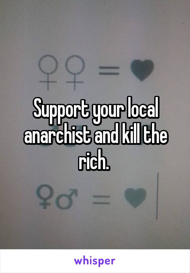 Support your local anarchist and kill the rich. 