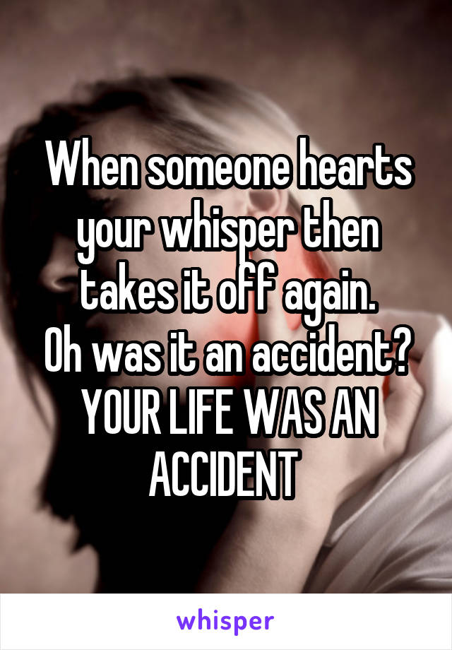 When someone hearts your whisper then takes it off again.
Oh was it an accident? YOUR LIFE WAS AN ACCIDENT 