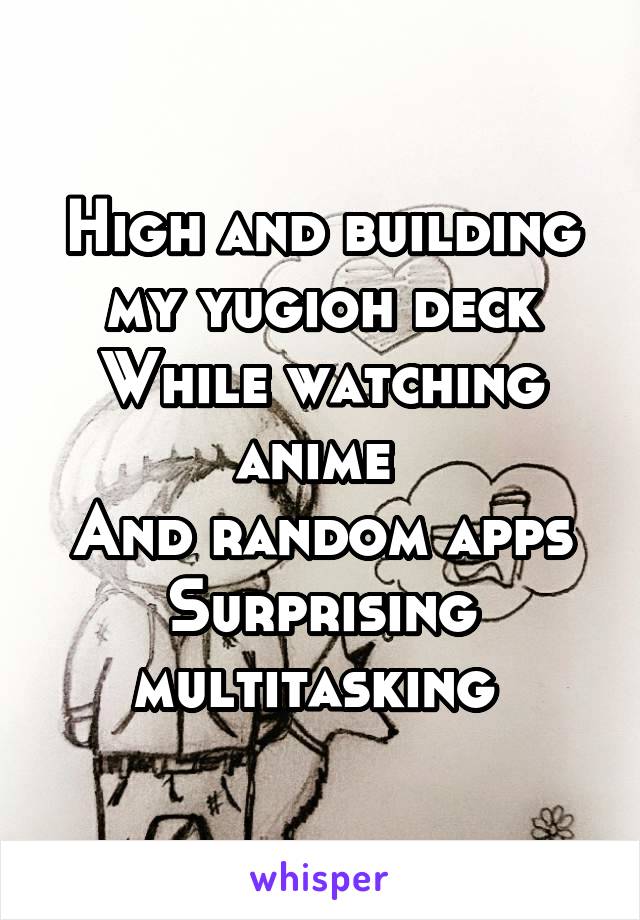 High and building my yugioh deck
While watching anime 
And random apps
Surprising multitasking 