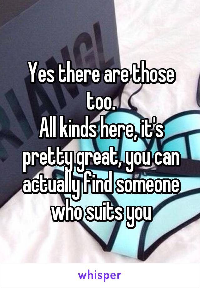 Yes there are those too.
All kinds here, it's pretty great, you can actually find someone who suits you