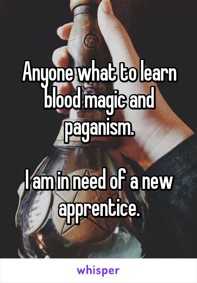 Anyone what to learn blood magic and paganism.

I am in need of a new apprentice.