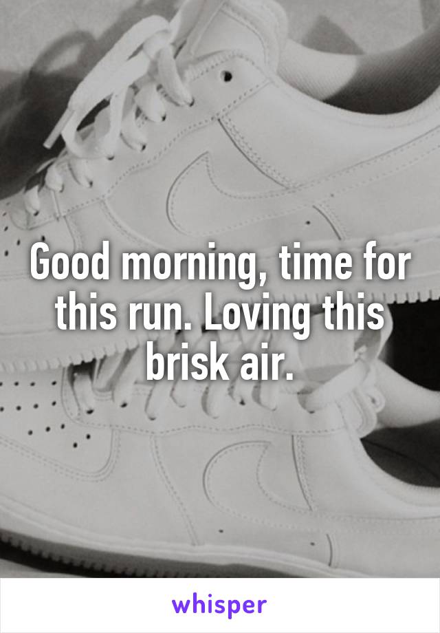 Good morning, time for this run. Loving this brisk air.