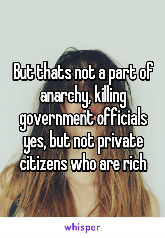 But thats not a part of anarchy, killing government officials yes, but not private citizens who are rich