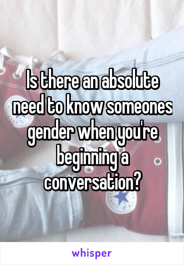 Is there an absolute need to know someones gender when you're beginning a conversation?