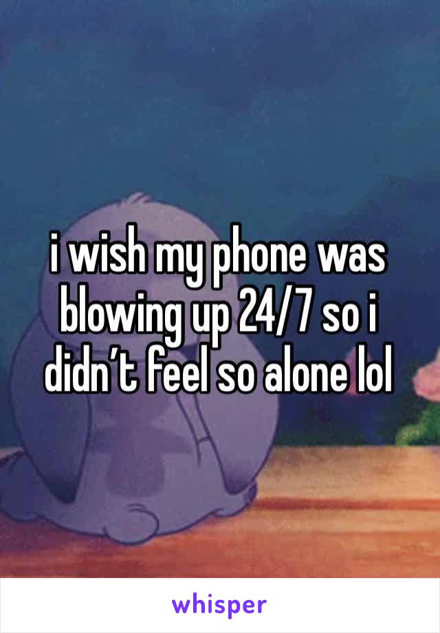 i wish my phone was blowing up 24/7 so i didn’t feel so alone lol