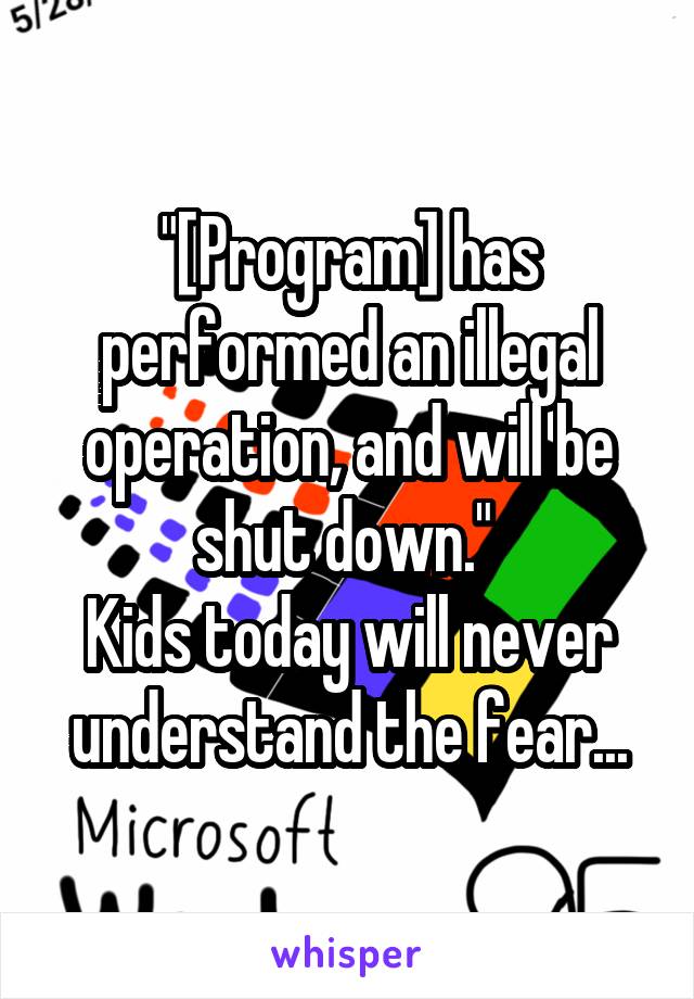 "[Program] has performed an illegal operation, and will be shut down." 
Kids today will never understand the fear...