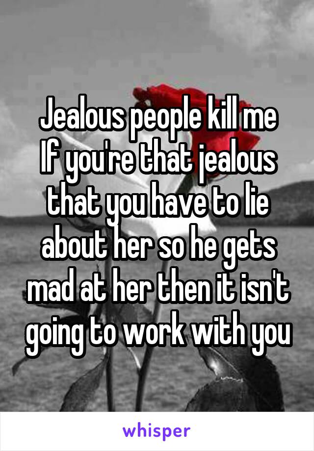 Jealous people kill me
If you're that jealous that you have to lie about her so he gets mad at her then it isn't going to work with you