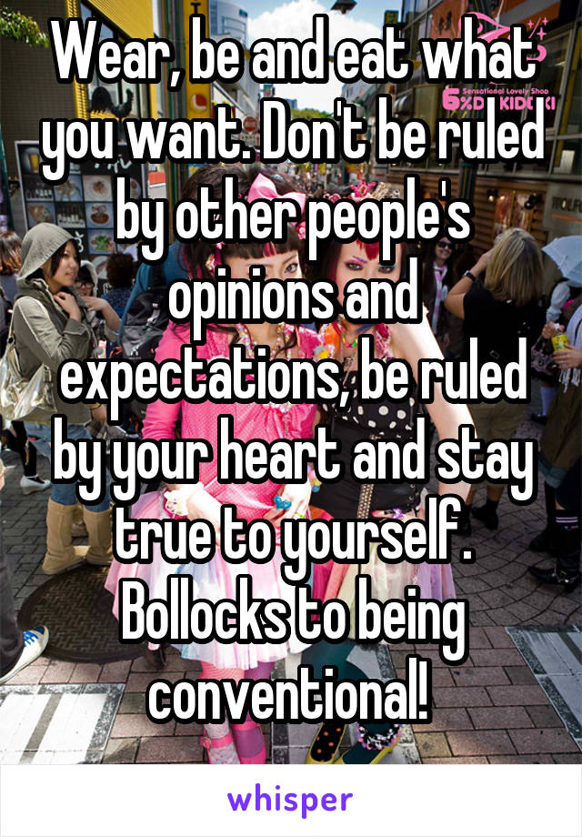 Wear, be and eat what you want. Don't be ruled by other people's opinions and expectations, be ruled by your heart and stay true to yourself.
Bollocks to being conventional! 
