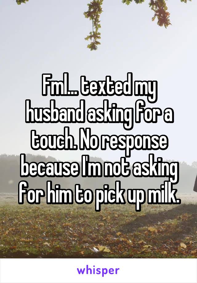 Fml... texted my husband asking for a touch. No response because I'm not asking for him to pick up milk.