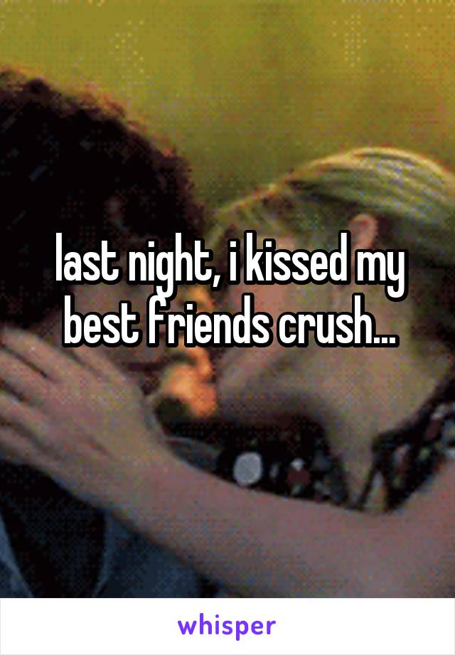 last night, i kissed my best friends crush...
 