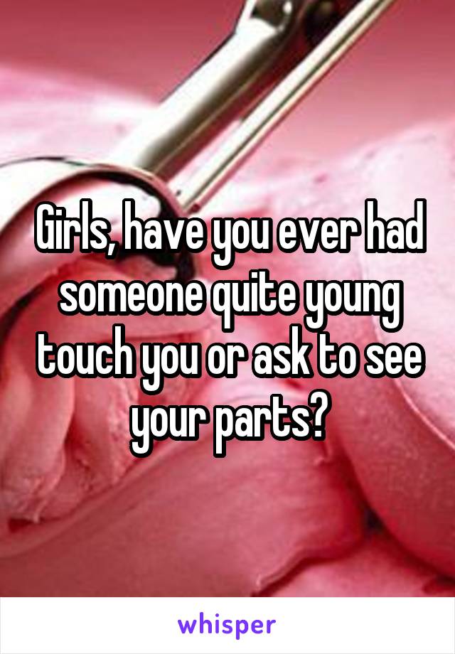 Girls, have you ever had someone quite young touch you or ask to see your parts?