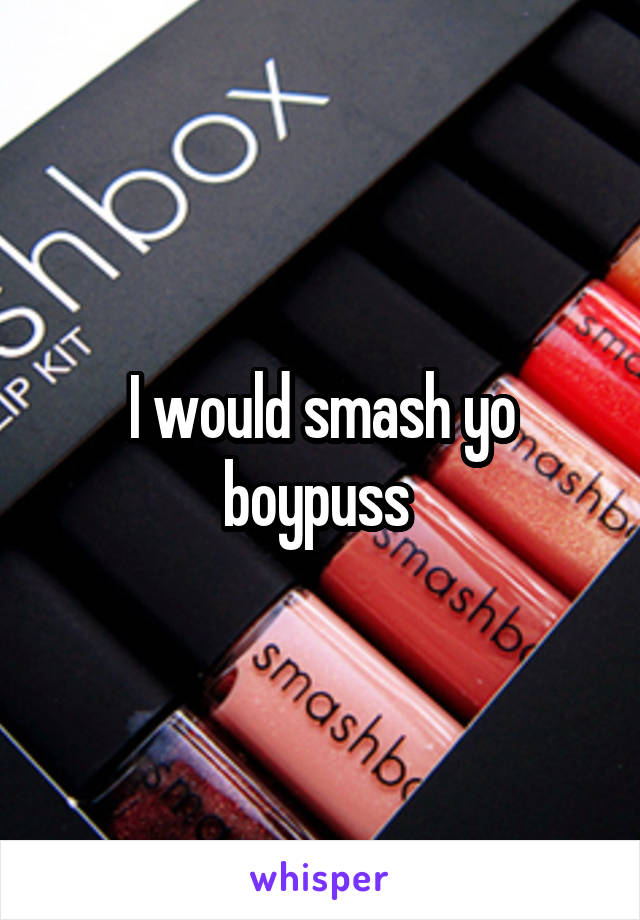 I would smash yo boypuss 