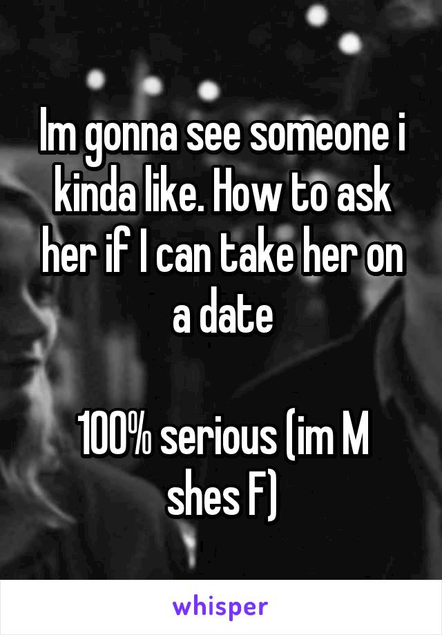 Im gonna see someone i kinda like. How to ask her if I can take her on a date

100% serious (im M shes F)
