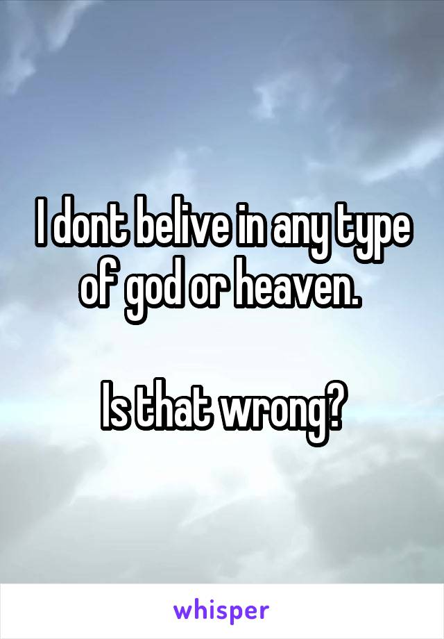 I dont belive in any type of god or heaven. 

Is that wrong?