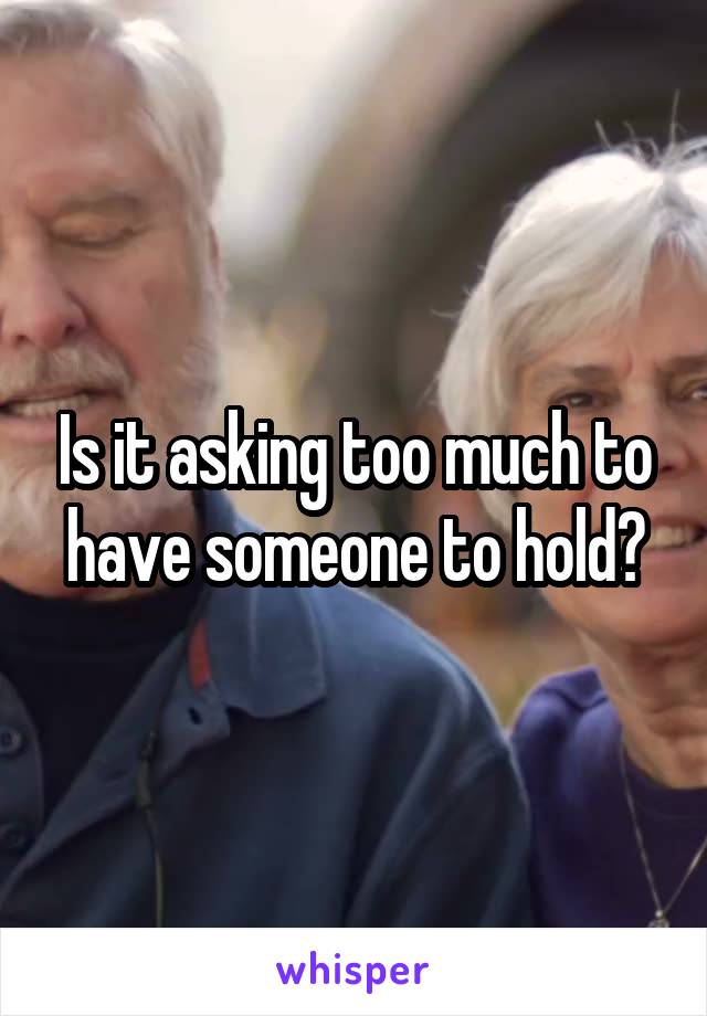 Is it asking too much to have someone to hold?