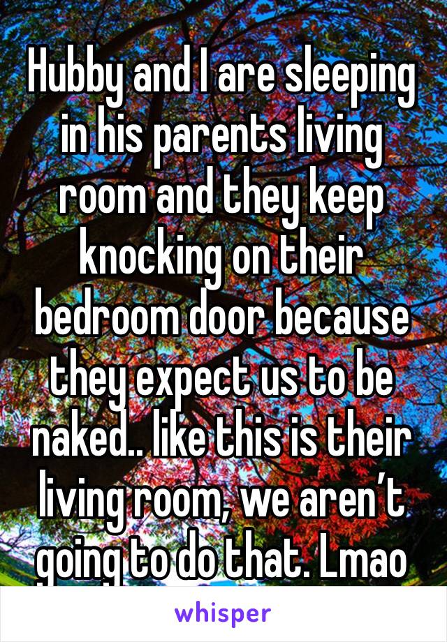 Hubby and I are sleeping in his parents living room and they keep knocking on their bedroom door because they expect us to be naked.. like this is their living room, we aren’t going to do that. Lmao
