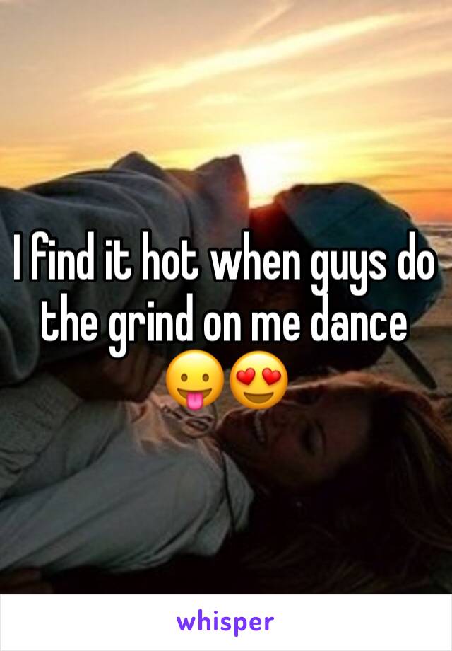 I find it hot when guys do the grind on me dance 😛😍