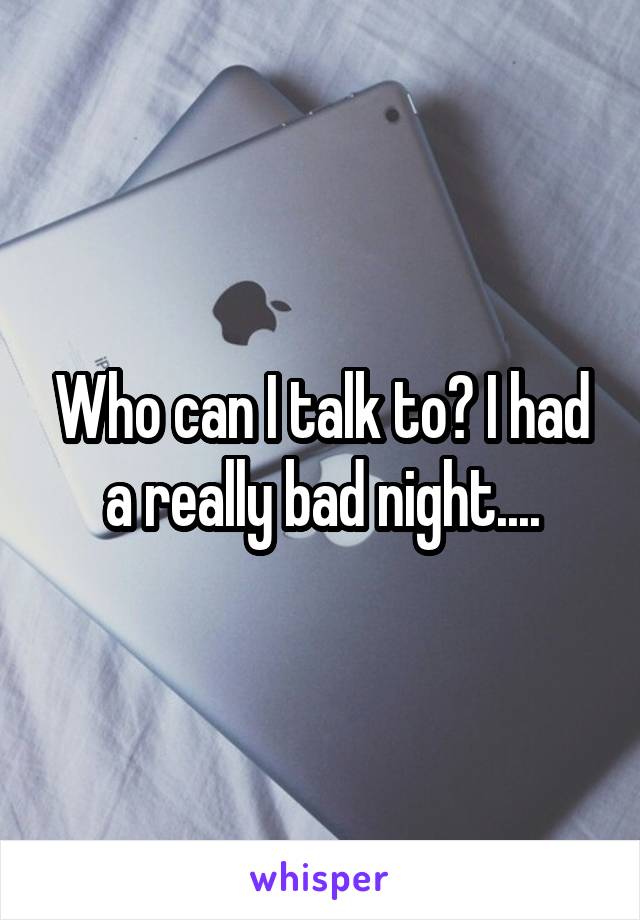 Who can I talk to? I had a really bad night....