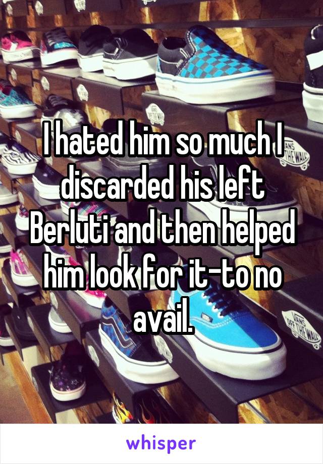 I hated him so much I discarded his left Berluti and then helped him look for it-to no avail.