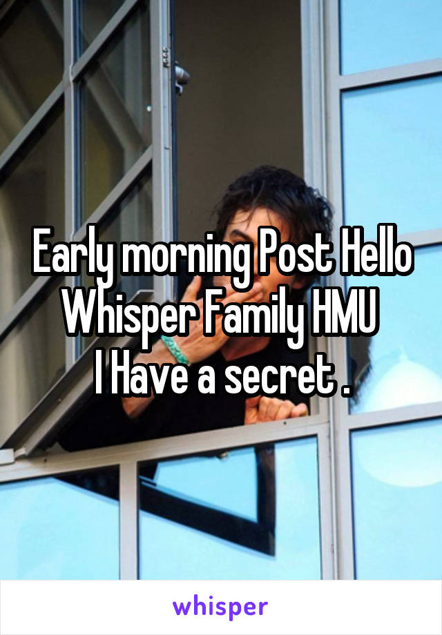 Early morning Post Hello Whisper Family HMU 
I Have a secret .