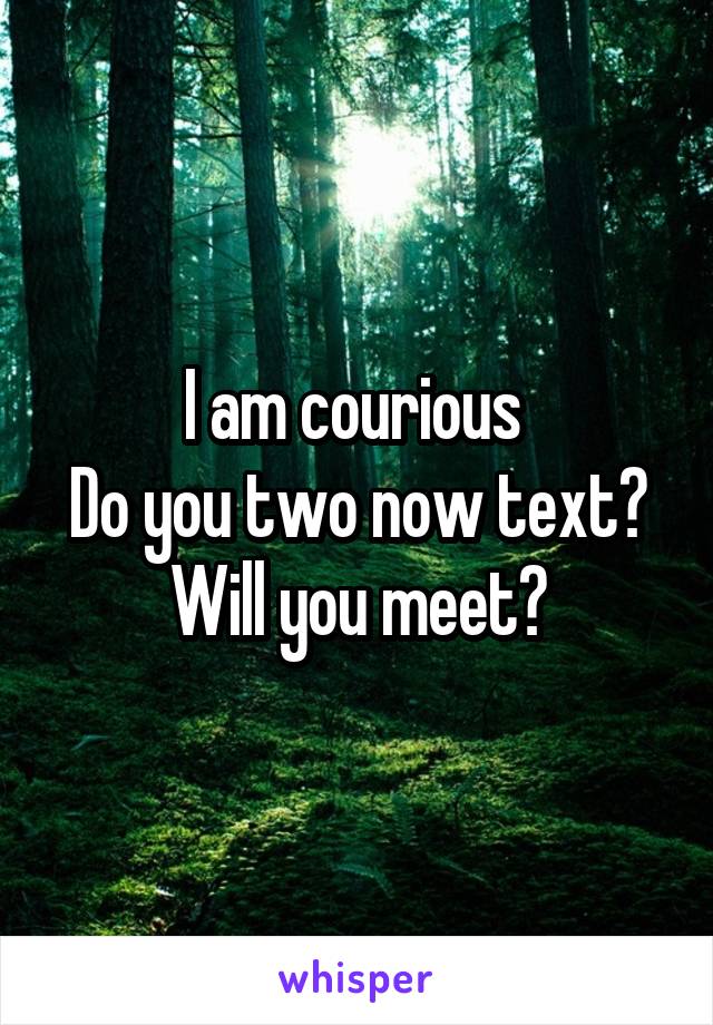 I am courious 
Do you two now text?
Will you meet?