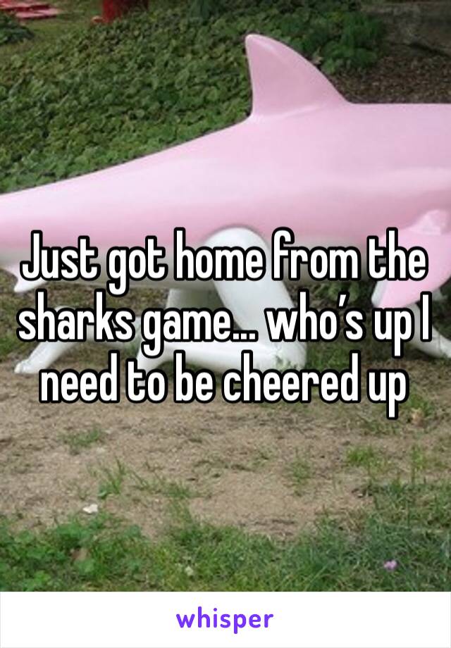 Just got home from the sharks game... who’s up I need to be cheered up 