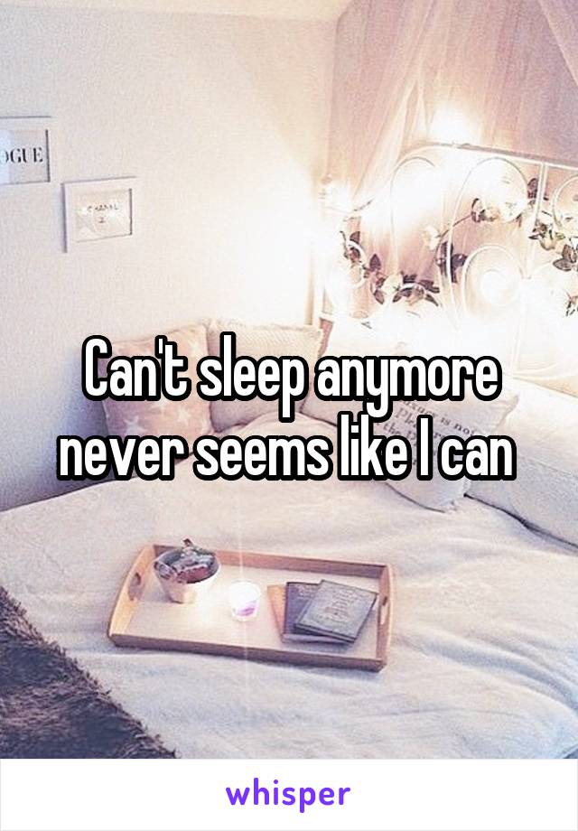 Can't sleep anymore never seems like I can 