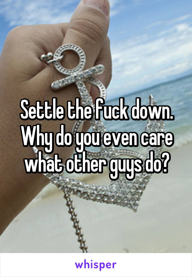 Settle the fuck down. Why do you even care what other guys do?