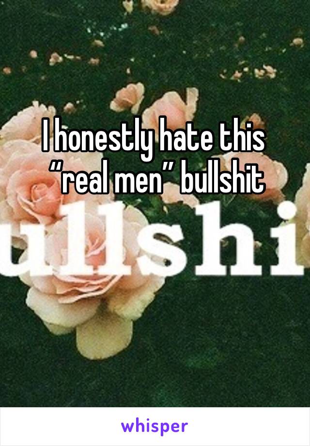 I honestly hate this
 “real men” bullshit