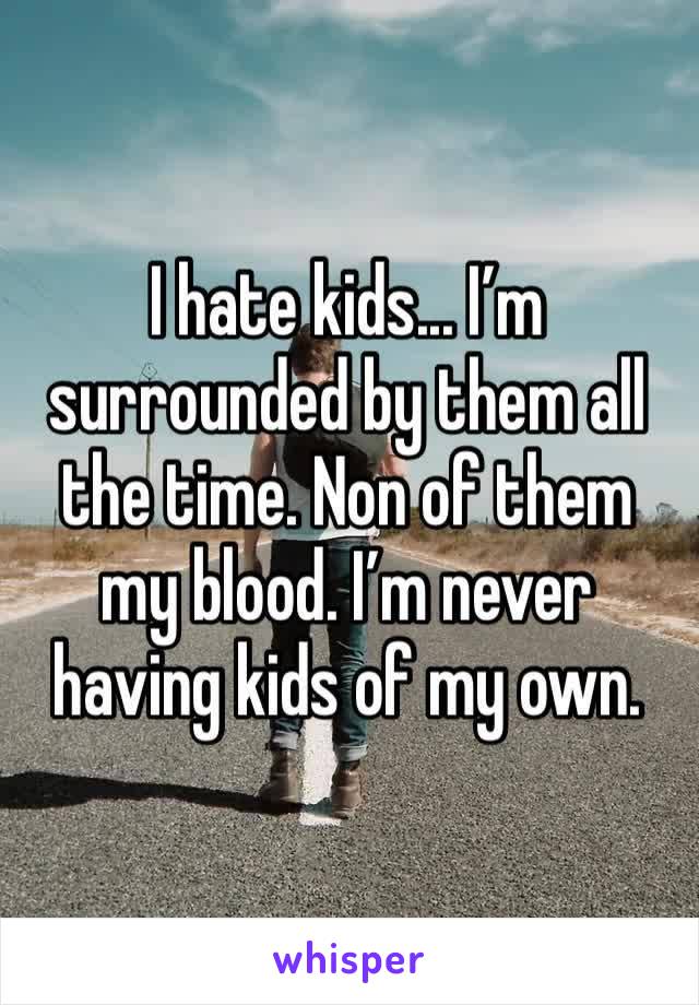 I hate kids... I’m surrounded by them all the time. Non of them my blood. I’m never having kids of my own. 