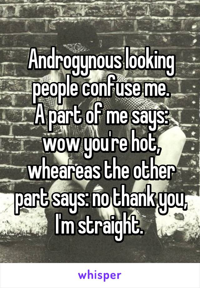 Androgynous looking people confuse me.
A part of me says: wow you're hot, wheareas the other part says: no thank you, I'm straight. 