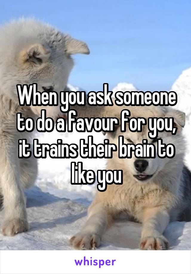 When you ask someone to do a favour for you, it trains their brain to like you