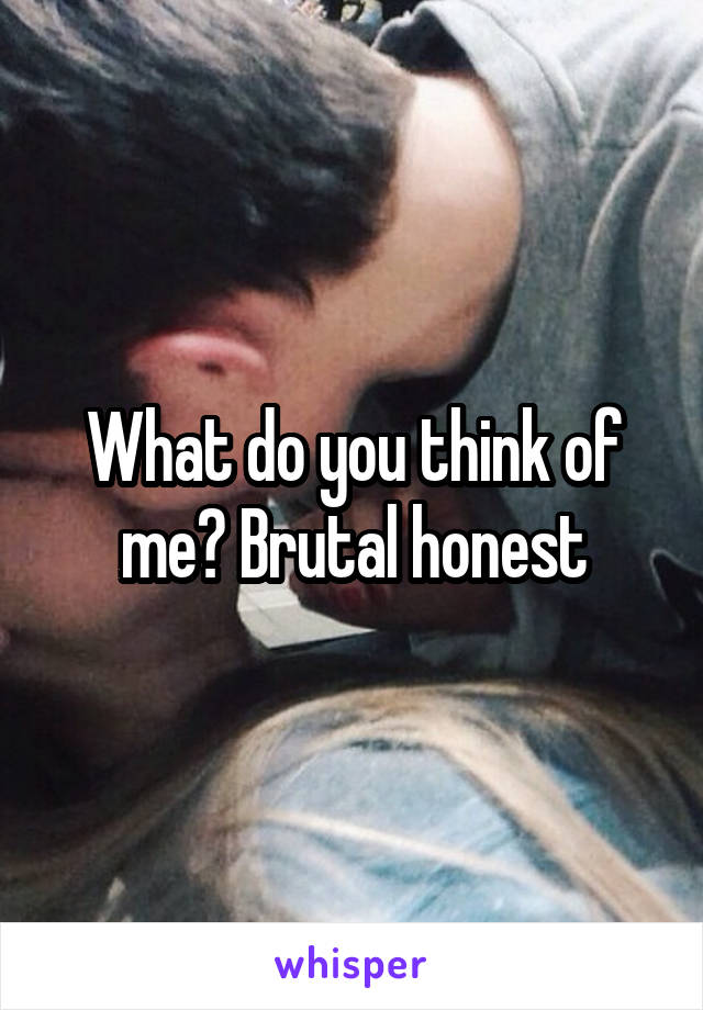 What do you think of me? Brutal honest