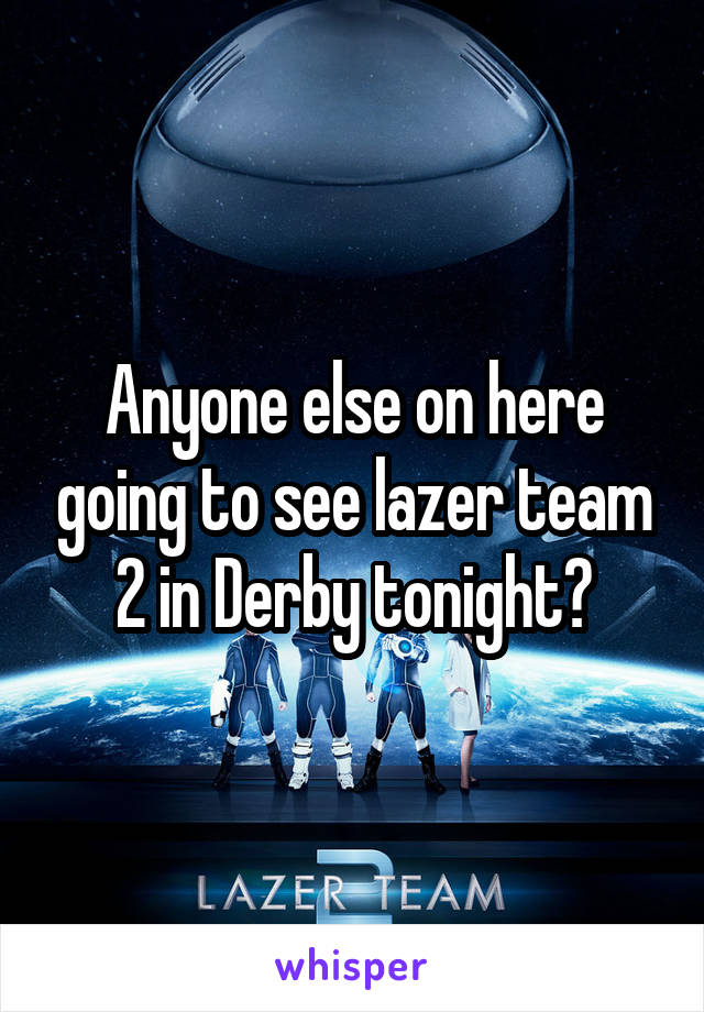Anyone else on here going to see lazer team 2 in Derby tonight?