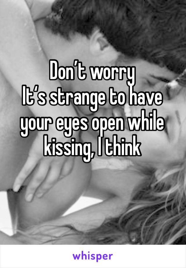 Don’t worry
It‘s strange to have your eyes open while kissing, I think 
