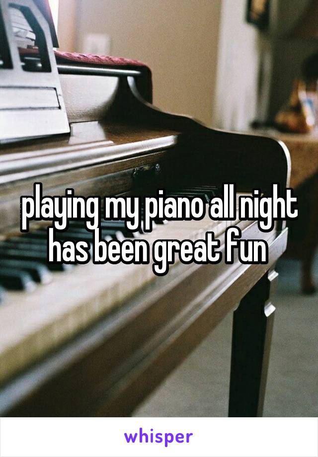 playing my piano all night has been great fun 