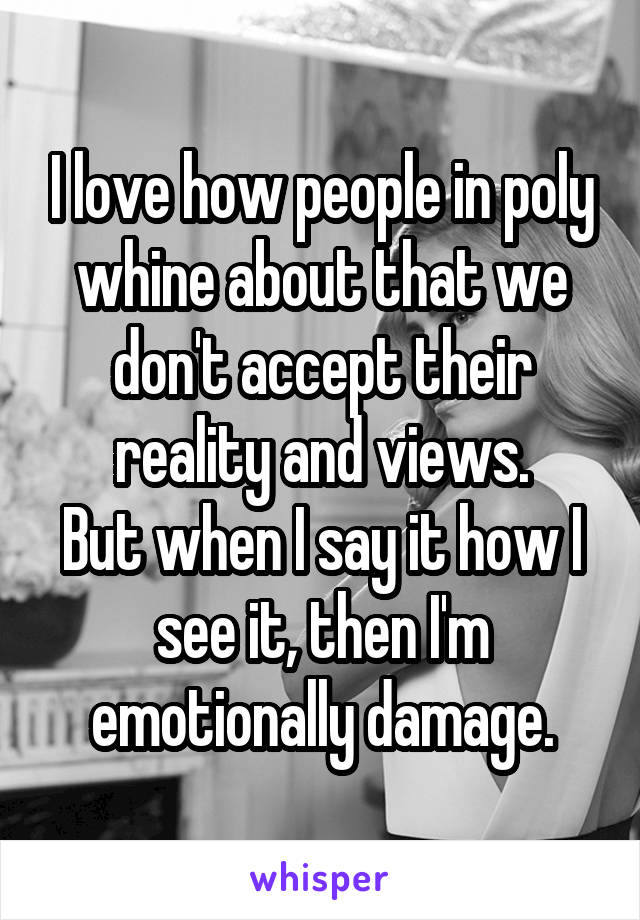 I love how people in poly whine about that we don't accept their reality and views.
But when I say it how I see it, then I'm emotionally damage.