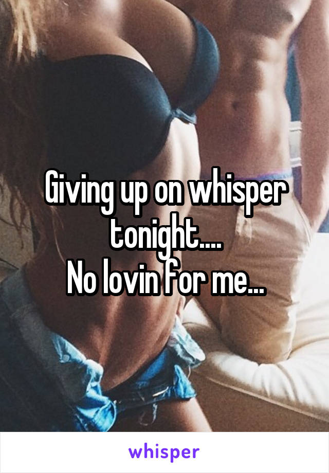 Giving up on whisper tonight....
No lovin for me...