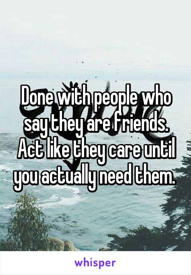 Done with people who say they are friends. Act like they care until you actually need them. 