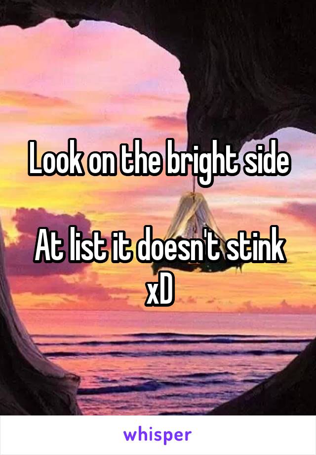 Look on the bright side

At list it doesn't stink xD