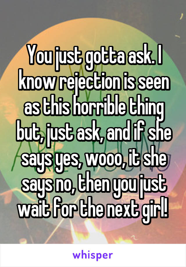 You just gotta ask. I know rejection is seen as this horrible thing but, just ask, and if she says yes, wooo, it she says no, then you just wait for the next girl! 