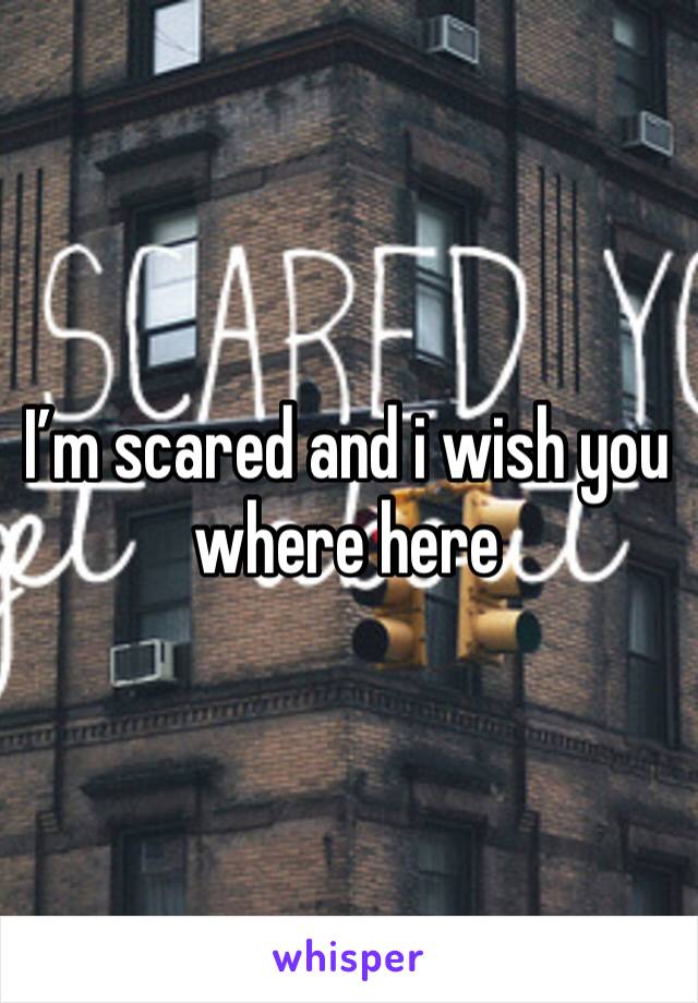 I’m scared and i wish you where here