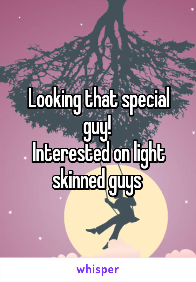 Looking that special guy! 
Interested on light skinned guys 