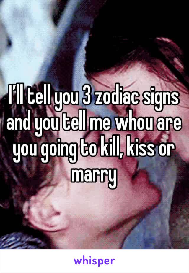 I’ll tell you 3 zodiac signs and you tell me whou are you going to kill, kiss or marry