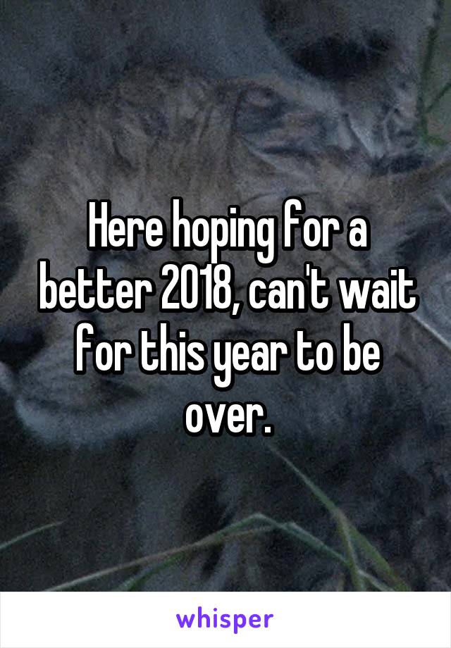 Here hoping for a better 2018, can't wait for this year to be over.