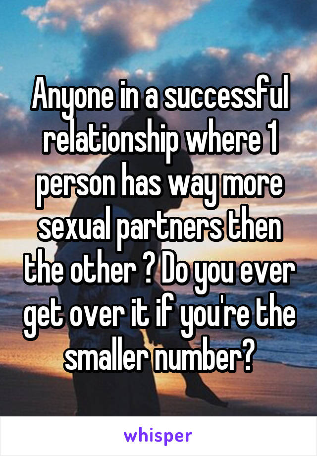 Anyone in a successful relationship where 1 person has way more sexual partners then the other ? Do you ever get over it if you're the smaller number?