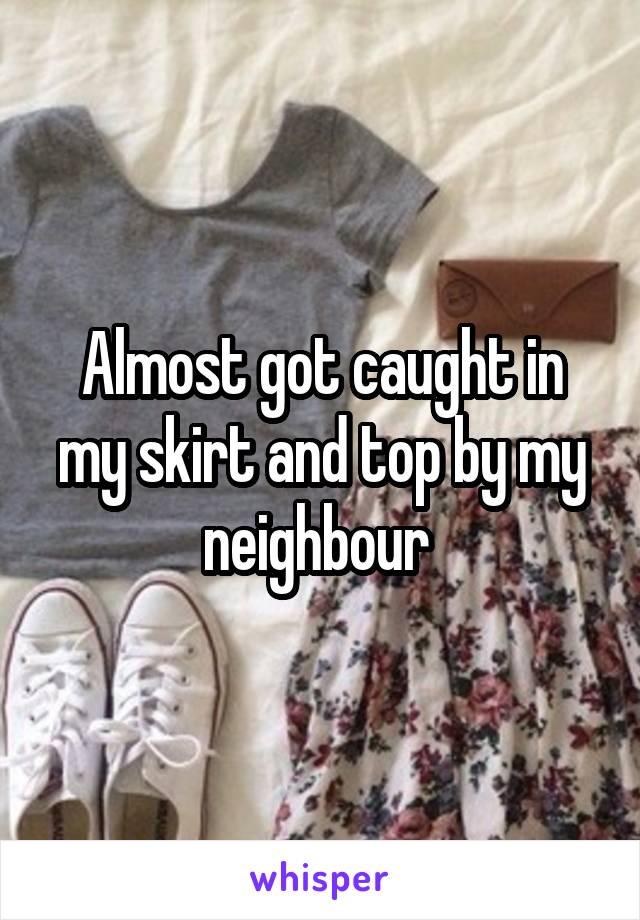 Almost got caught in my skirt and top by my neighbour 