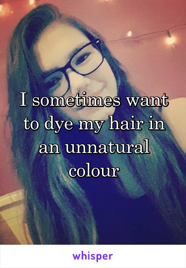 I sometimes want to dye my hair in an unnatural colour