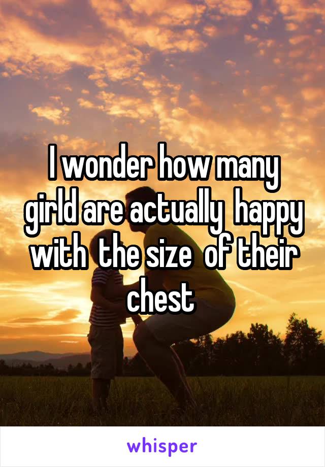 I wonder how many girld are actually  happy with  the size  of their chest 